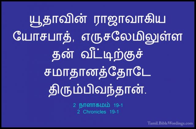 2 நாளாகமம் 19-1 - 2 Chronicles 19-1யூதாவின் ராஜாவாகிய யோசபாத், எருசலேமிலுள்ள தன் வீட்டிற்குச் சமாதானத்தோடே திரும்பிவந்தான்.