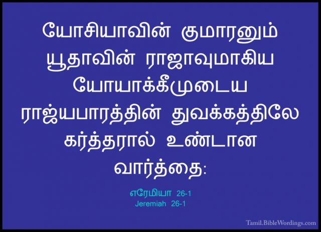 எரேமியா 26-1 - Jeremiah 26-1யோசியாவின் குமாரனும் யூதாவின் ராஜாவுமாகிய யோயாக்கீமுடைய ராஜ்யபாரத்தின் துவக்கத்திலே கர்த்தரால் உண்டான வார்த்தை: