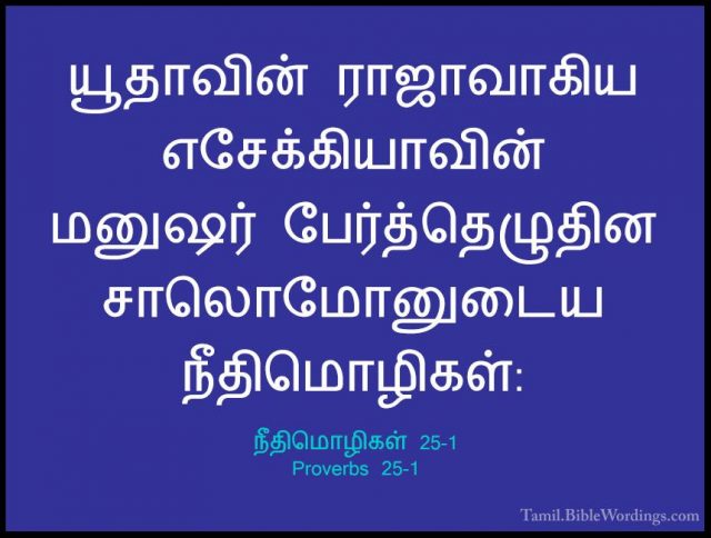 நீதிமொழிகள் 25-1 - Proverbs 25-1யூதாவின் ராஜாவாகிய எசேக்கியாவின் மனுஷர் பேர்த்தெழுதின சாலொமோனுடைய நீதிமொழிகள்: